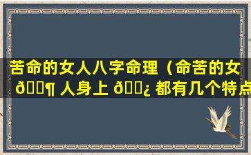 苦命的女人八字命理（命苦的女 🐶 人身上 🌿 都有几个特点）